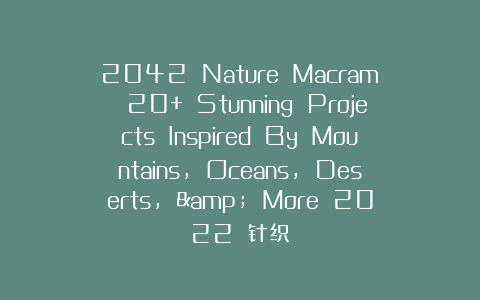 2042 Nature MacramÉ 20+ Stunning Projects Inspired By Mountains, Oceans, Deserts, & More 2022 针织