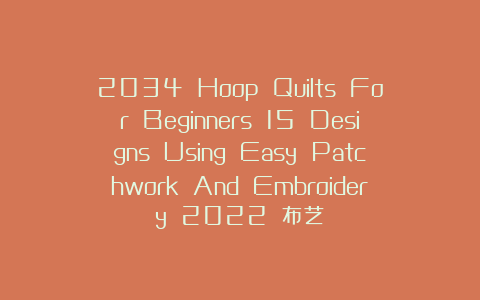2034 Hoop Quilts For Beginners 15 Designs Using Easy Patchwork And Embroidery 2022 布艺