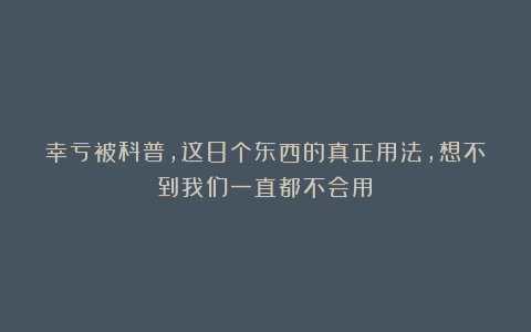 幸亏被科普，这8个东西的真正用法，想不到我们一直都不会用！
