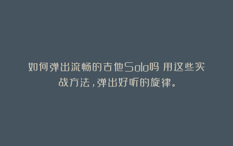 如何弹出流畅的吉他Solo吗？用这些实战方法，弹出好听的旋律。