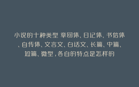 小说的十种类型：章回体、日记体、书信体、自传体、文言文、白话文、长篇、中篇、短篇、微型，各自的特点是怎样的？