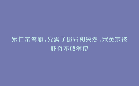 宋仁宗驾崩，充满了诡异和突然，宋英宗被吓得不敢继位？