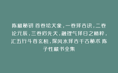 陈藏秘钥:首卷绘天象,一卷择吉诀,二卷论元辰,三卷启先天,融理气择日之精粹,汇五行斗首玄机,探风水择吉千古秘术《陈子性藏书全集》