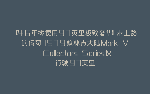 【46年零使用97英里极致奢华】未上路的传奇：1979款林肯大陆Mark V Collectors Series仅行驶97英里