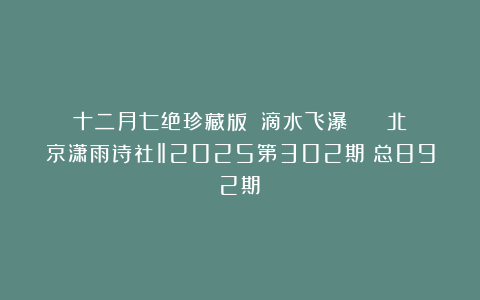 十二月七绝珍藏版||滴水飞瀑 || 北京潇雨诗社‖2025第302期(总892期)