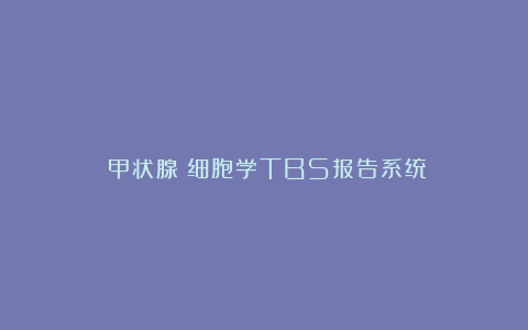 （甲状腺）细胞学TBS报告系统
