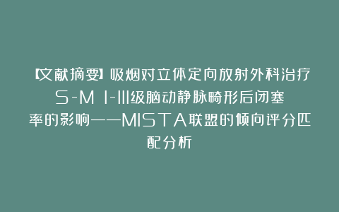 【文献摘要】吸烟对立体定向放射外科治疗S-M I-III级脑动静脉畸形后闭塞率的影响——MISTA联盟的倾向评分匹配分析