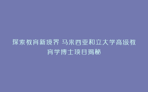 探索教育新境界:马来西亚和立大学高级教育学博士项目揭秘