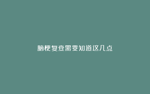 脑梗复查需要知道这几点✌