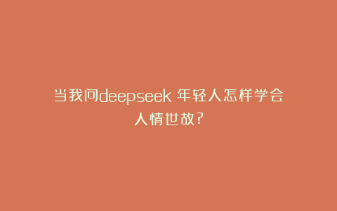 当我问deepseek：年轻人怎样学会人情世故?