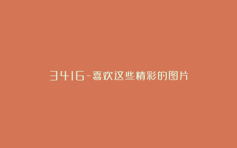 3416-喜欢这些精彩的图片