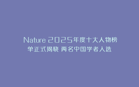 《Nature》2025年度十大人物榜单正式揭晓：两名中国学者入选