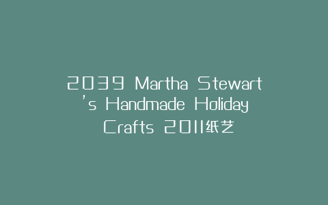 2039 Martha Stewart’s Handmade Holiday Crafts 2011纸艺