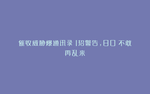 催收威胁爆通讯录？1招警告，80%不敢再乱来！