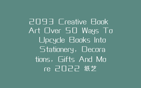 2093 Creative Book Art Over 50 Ways To Upcycle Books Into Stationery, Decorations, Gifts And More 2022 纸艺