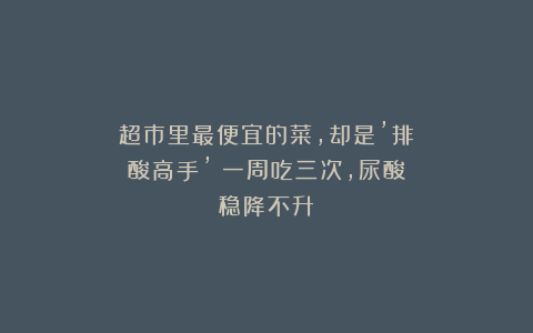 超市里最便宜的菜,却是’排酸高手’!一周吃三次,尿酸稳降不升
