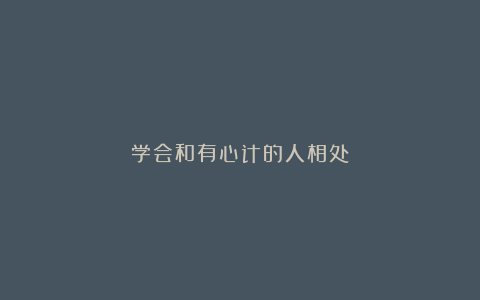 学会和有心计的人相处！