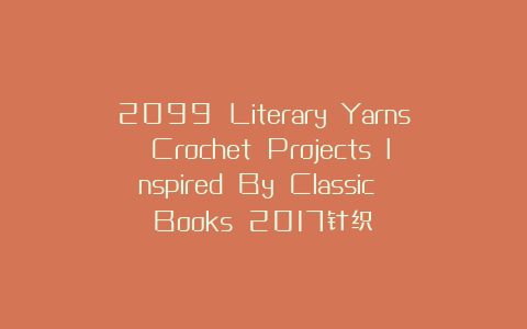 2099 Literary Yarns Crochet Projects Inspired By Classic Books 2017针织