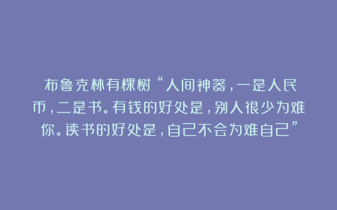 《布鲁克林有棵树》“人间神器,一是人民币,二是书。有钱的好处是,别人很少为难你。读书的好处是,自己不会为难自己”