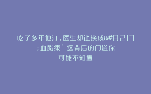 吃了多年他汀，医生却让换成’血脂康’？这背后的门道你可能不知道