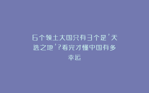 6个领土大国只有3个是’天选之地’?看完才懂中国有多幸运!