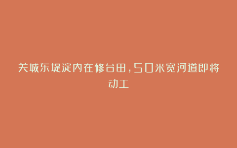 关城东堤淀内在修台田,50米宽河道即将动工!
