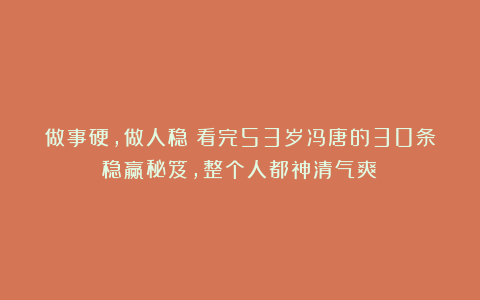 做事硬，做人稳！看完53岁冯唐的30条稳赢秘笈，整个人都神清气爽！
