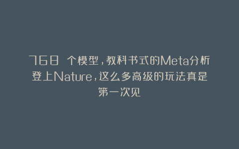 768 个模型，教科书式的Meta分析登上Nature，这么多高级的玩法真是第一次见