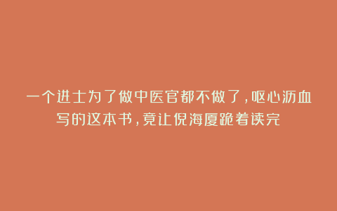 一个进士为了做中医官都不做了，呕心沥血写的这本书，竟让倪海厦跪着读完！