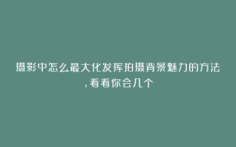 摄影中怎么最大化发挥拍摄背景魅力的方法，看看你会几个