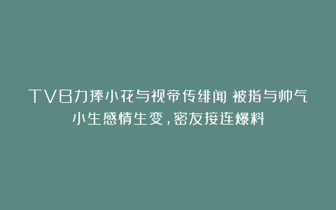TVB力捧小花与视帝传绯闻？被指与帅气小生感情生变，密友接连爆料