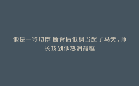 他是一等功臣：断臂后低调当起了马夫，师长找到他热泪盈眶