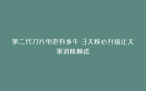 第二代刀片电池有多牛？3大核心升级让大家消除顾虑