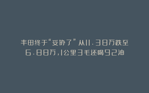 丰田终于“妥协了”！从11.38万跌至6.88万，1公里3毛还喝92油