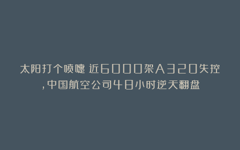 太阳打个喷嚏！近6000架A320失控，中国航空公司48小时逆天翻盘