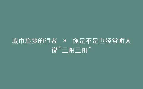 城市追梦的行者：🤔 你是不是也经常听人说“三阴三阳”？