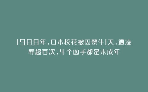 1988年，日本校花被囚禁41天，遭凌辱超百次，4个凶手都是未成年