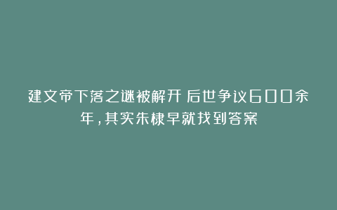 建文帝下落之谜被解开？后世争议600余年，其实朱棣早就找到答案