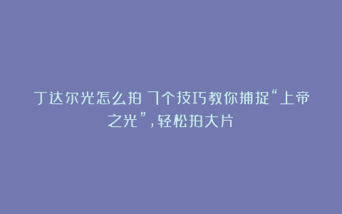 丁达尔光怎么拍？7个技巧教你捕捉“上帝之光”，轻松拍大片！