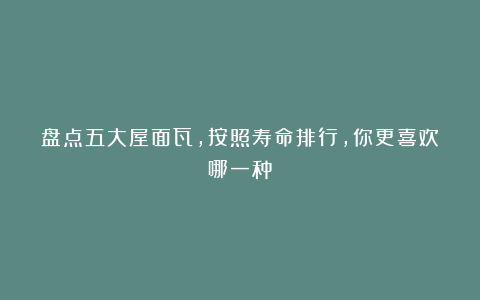 盘点五大屋面瓦，按照寿命排行，你更喜欢哪一种？
