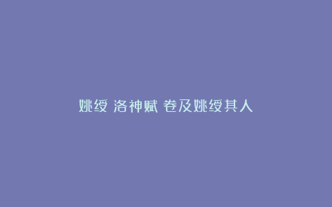 姚绶《洛神赋》卷及姚绶其人