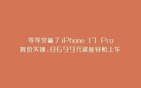 等等党赢了！iPhone 17 Pro降价实锤，8699元就能轻松上车？