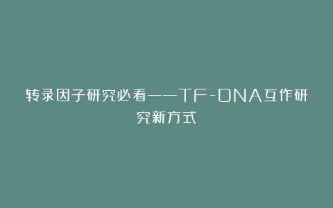 转录因子研究必看——TF-DNA互作研究新方式