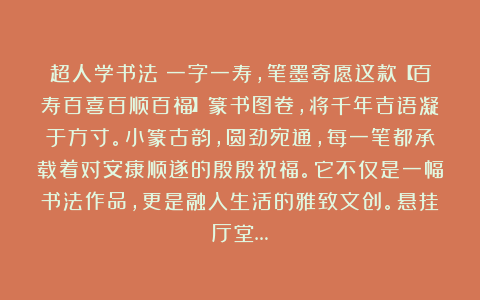 超人学书法：一字一寿，笔墨寄愿这款【百寿百喜百顺百福】篆书图卷，将千年吉语凝于方寸。小篆古韵，圆劲宛通，每一笔都承载着对安康顺遂的殷殷祝福。它不仅是一幅书法作品，更是融入生活的雅致文创。悬挂厅堂…