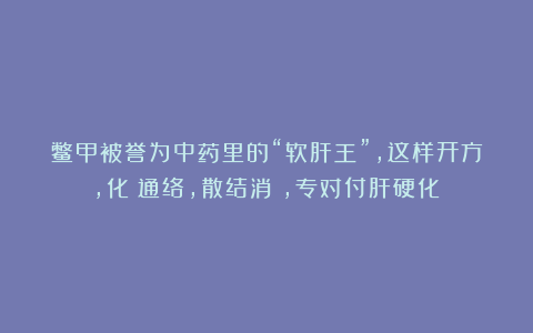 鳖甲被誉为中药里的“软肝王”，这样开方，化瘀通络，散结消癥，专对付肝硬化！