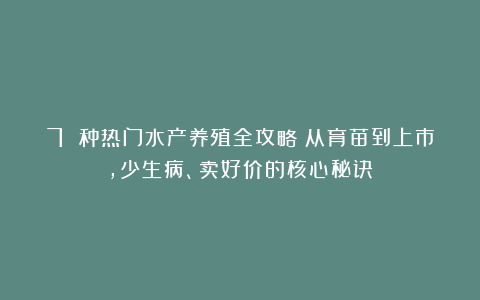 7 种热门水产养殖全攻略：从育苗到上市，少生病、卖好价的核心秘诀！