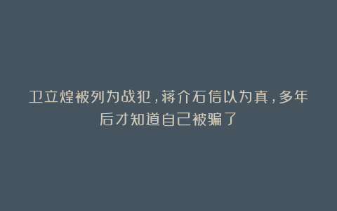卫立煌被列为战犯，蒋介石信以为真，多年后才知道自己被骗了！