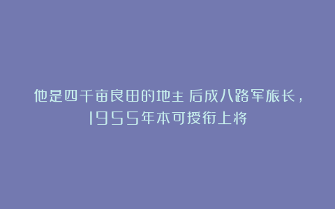 他是四千亩良田的地主：后成八路军旅长，1955年本可授衔上将