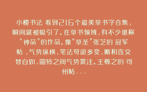 小榄书法：看到216个最美草书字合集，瞬间就被吸引了。在草书领域，有不少堪称“神品”的作品。像“草圣”张芝的《冠军帖》，气势纵横，笔法奇诡多变，断和连交替自如，圆转之间气势贯注。王羲之的《司州帖…