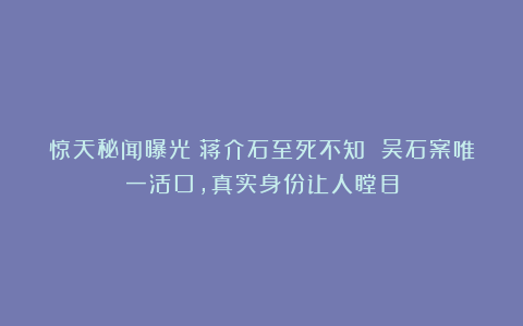 惊天秘闻曝光！蒋介石至死不知 吴石案唯一活口，真实身份让人瞠目